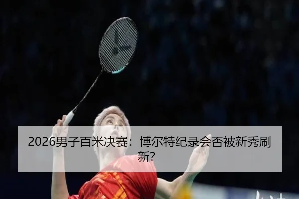 2026男子百米决赛：博尔特纪录会否被新秀刷新？（MANGOSPORTS）